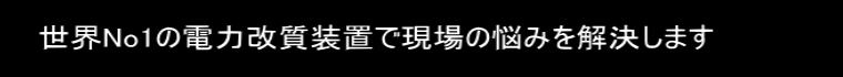 世界No1の電力改質装置で現場の悩みを解決します